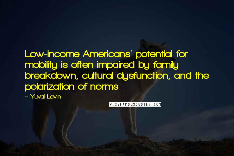 Yuval Levin Quotes: Low-income Americans' potential for mobility is often impaired by family breakdown, cultural dysfunction, and the polarization of norms