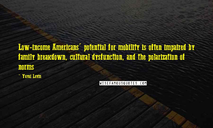 Yuval Levin Quotes: Low-income Americans' potential for mobility is often impaired by family breakdown, cultural dysfunction, and the polarization of norms