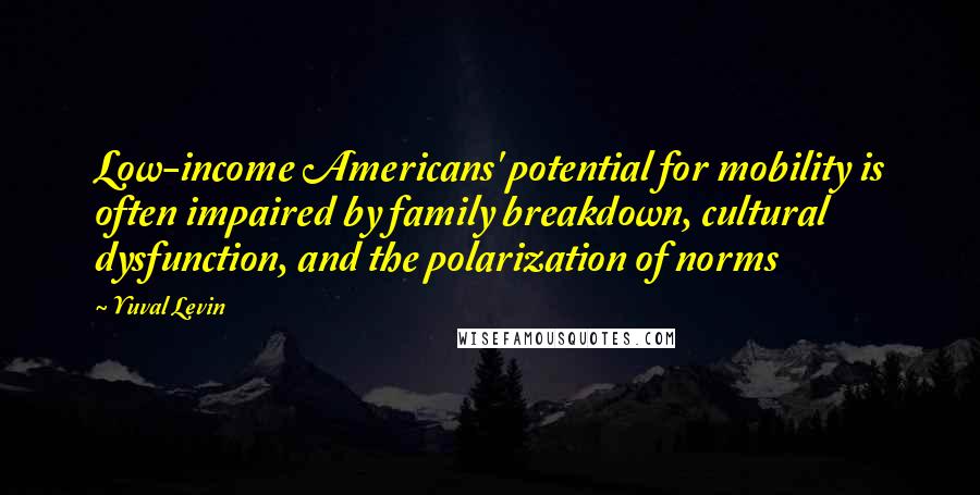 Yuval Levin Quotes: Low-income Americans' potential for mobility is often impaired by family breakdown, cultural dysfunction, and the polarization of norms