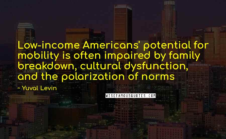 Yuval Levin Quotes: Low-income Americans' potential for mobility is often impaired by family breakdown, cultural dysfunction, and the polarization of norms