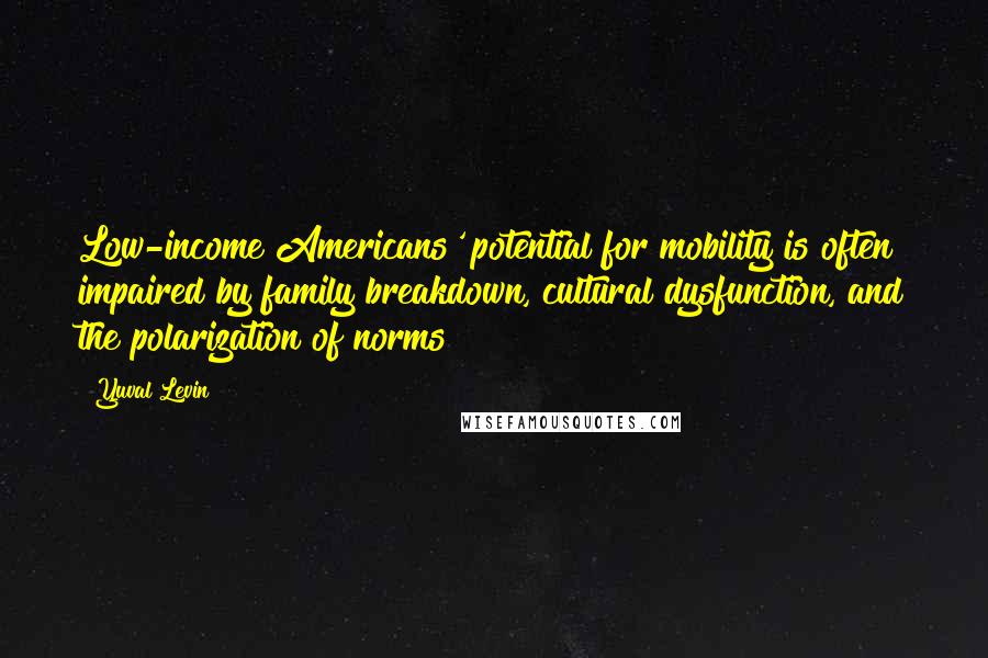 Yuval Levin Quotes: Low-income Americans' potential for mobility is often impaired by family breakdown, cultural dysfunction, and the polarization of norms