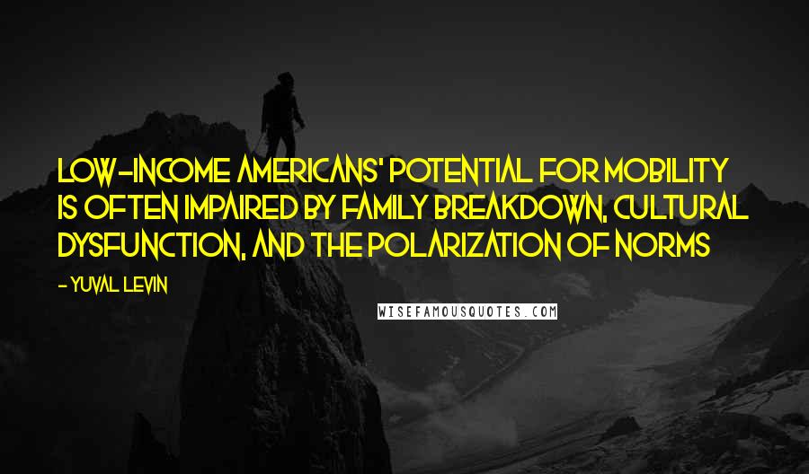 Yuval Levin Quotes: Low-income Americans' potential for mobility is often impaired by family breakdown, cultural dysfunction, and the polarization of norms