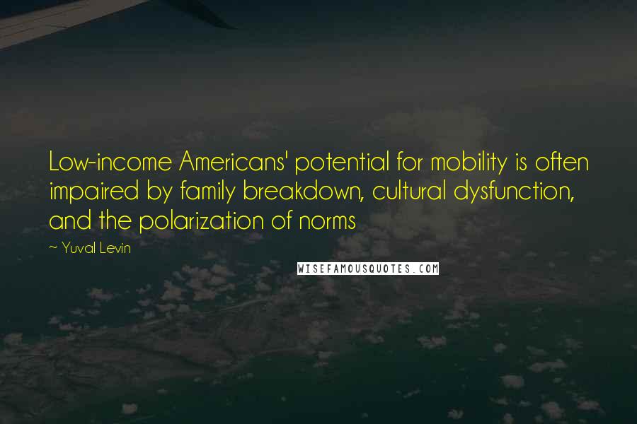 Yuval Levin Quotes: Low-income Americans' potential for mobility is often impaired by family breakdown, cultural dysfunction, and the polarization of norms