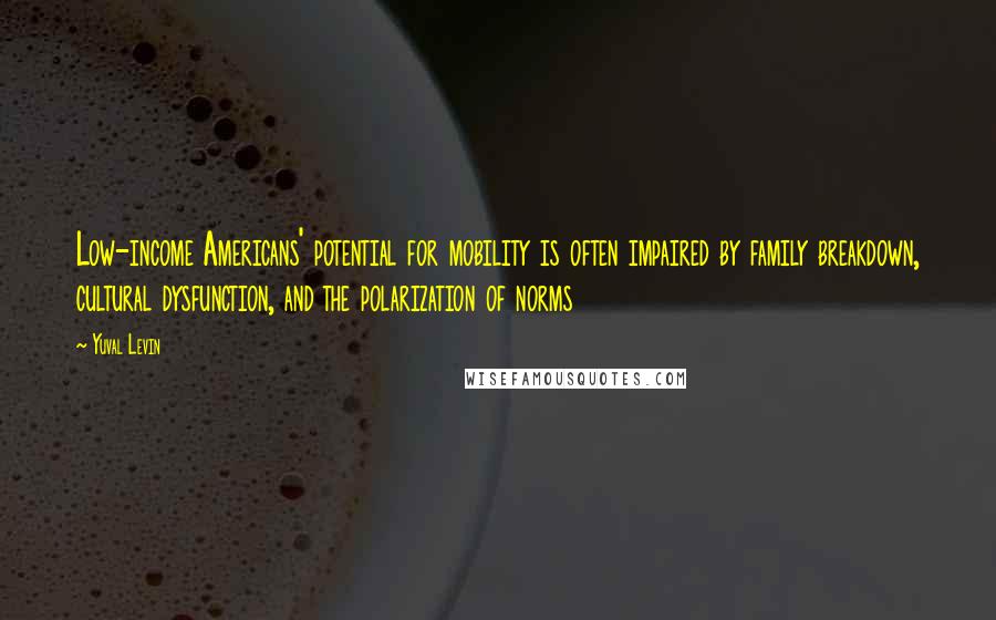 Yuval Levin Quotes: Low-income Americans' potential for mobility is often impaired by family breakdown, cultural dysfunction, and the polarization of norms