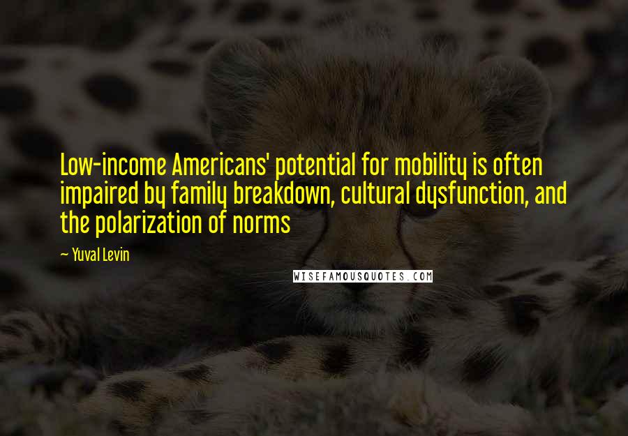 Yuval Levin Quotes: Low-income Americans' potential for mobility is often impaired by family breakdown, cultural dysfunction, and the polarization of norms