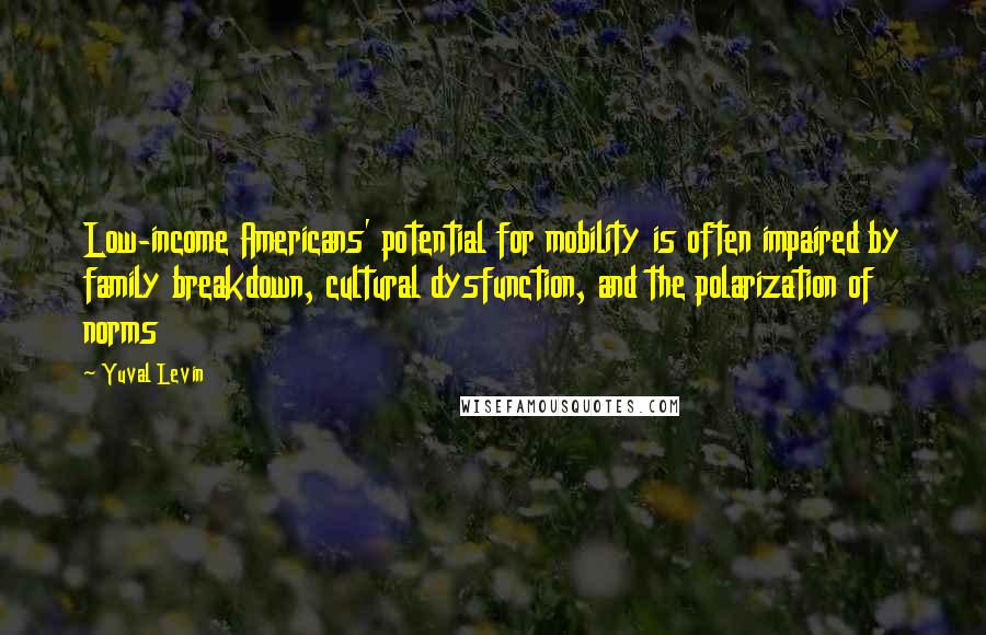 Yuval Levin Quotes: Low-income Americans' potential for mobility is often impaired by family breakdown, cultural dysfunction, and the polarization of norms