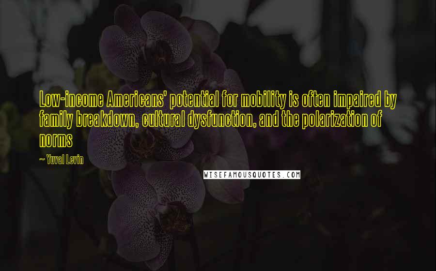 Yuval Levin Quotes: Low-income Americans' potential for mobility is often impaired by family breakdown, cultural dysfunction, and the polarization of norms