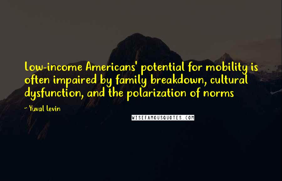 Yuval Levin Quotes: Low-income Americans' potential for mobility is often impaired by family breakdown, cultural dysfunction, and the polarization of norms