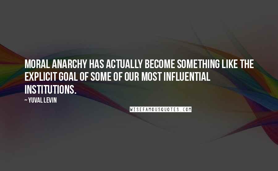 Yuval Levin Quotes: moral anarchy has actually become something like the explicit goal of some of our most influential institutions.