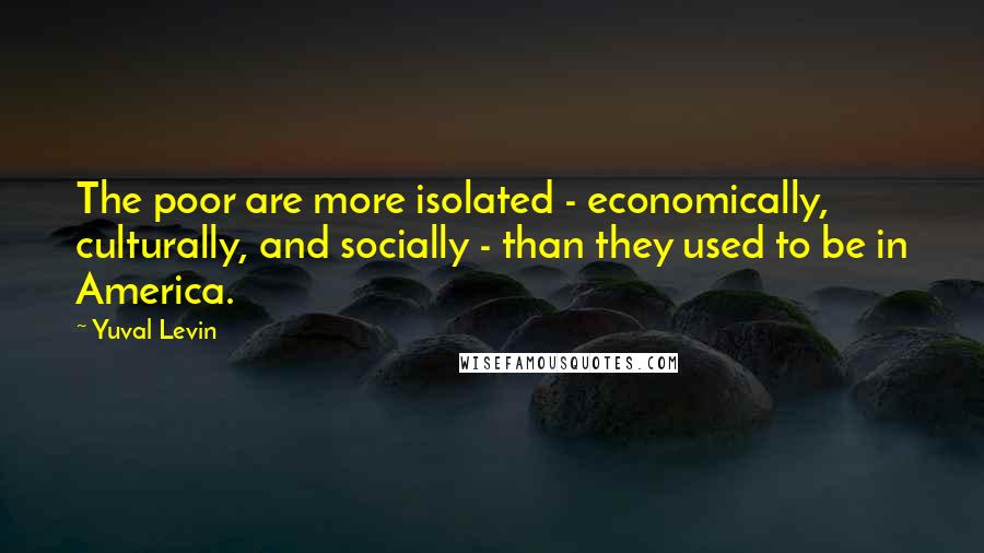 Yuval Levin Quotes: The poor are more isolated - economically, culturally, and socially - than they used to be in America.