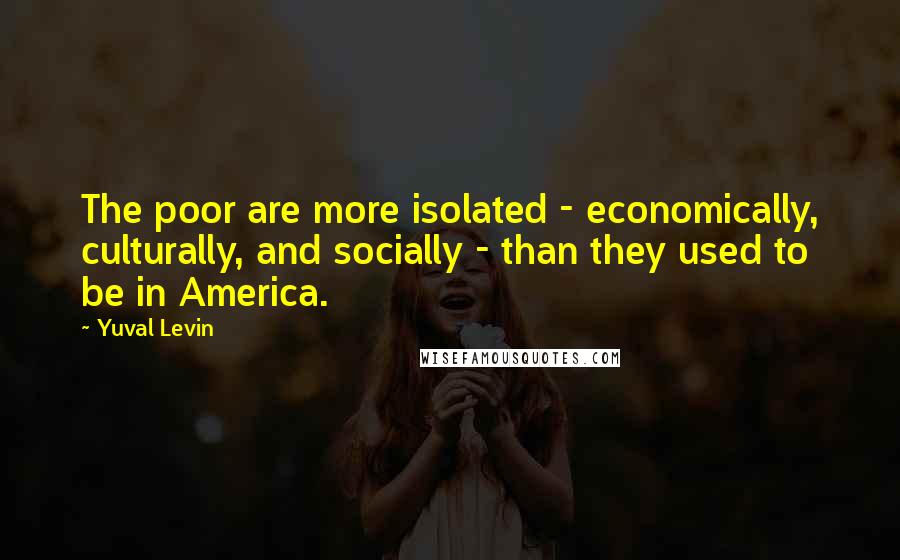 Yuval Levin Quotes: The poor are more isolated - economically, culturally, and socially - than they used to be in America.