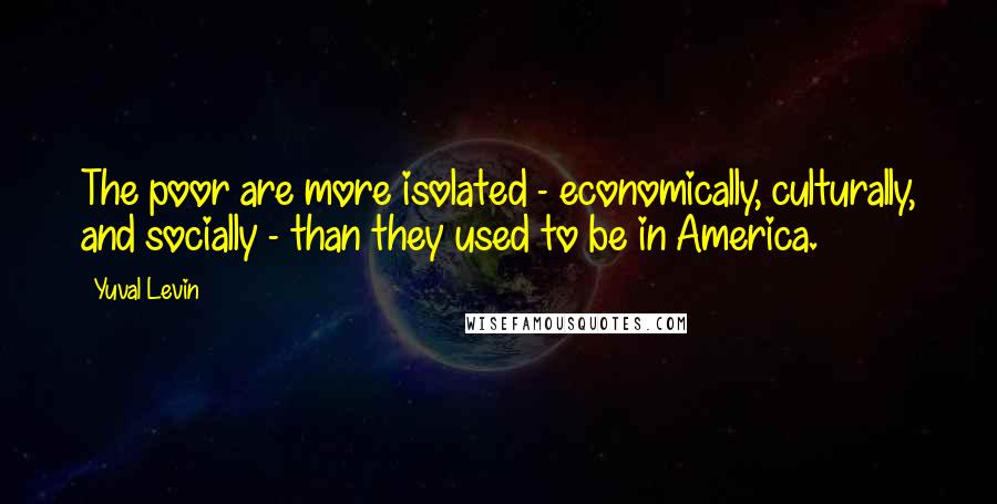 Yuval Levin Quotes: The poor are more isolated - economically, culturally, and socially - than they used to be in America.