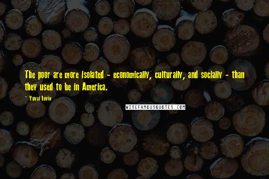 Yuval Levin Quotes: The poor are more isolated - economically, culturally, and socially - than they used to be in America.