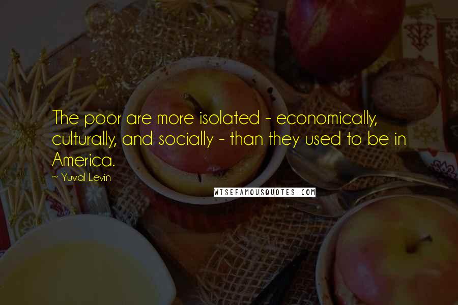 Yuval Levin Quotes: The poor are more isolated - economically, culturally, and socially - than they used to be in America.