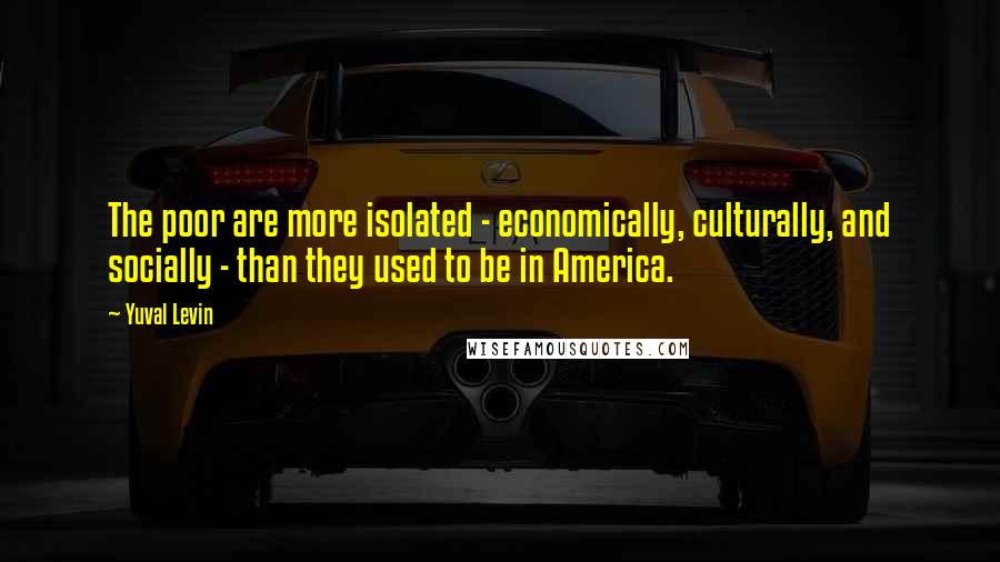 Yuval Levin Quotes: The poor are more isolated - economically, culturally, and socially - than they used to be in America.