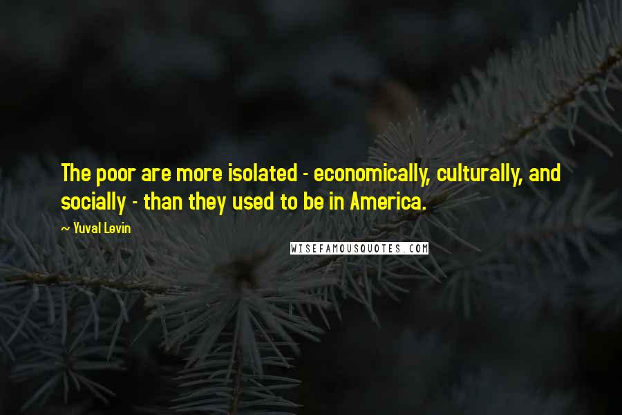 Yuval Levin Quotes: The poor are more isolated - economically, culturally, and socially - than they used to be in America.