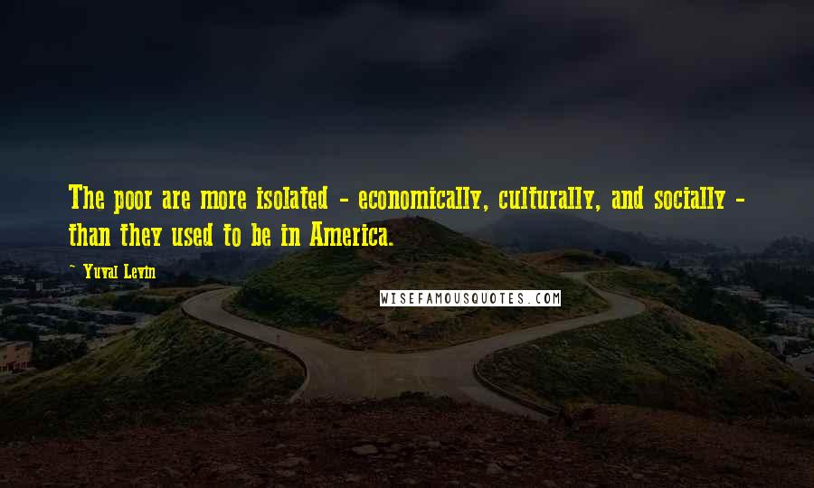 Yuval Levin Quotes: The poor are more isolated - economically, culturally, and socially - than they used to be in America.