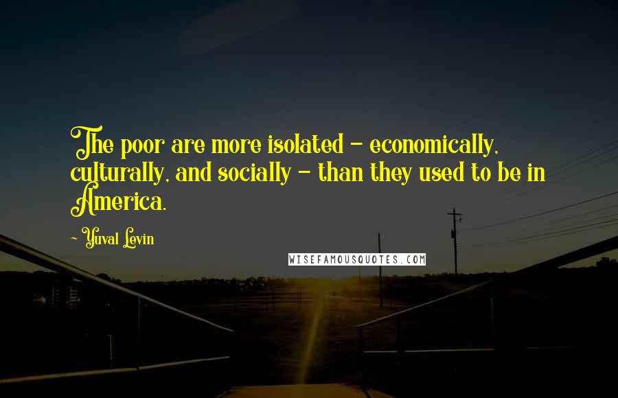 Yuval Levin Quotes: The poor are more isolated - economically, culturally, and socially - than they used to be in America.