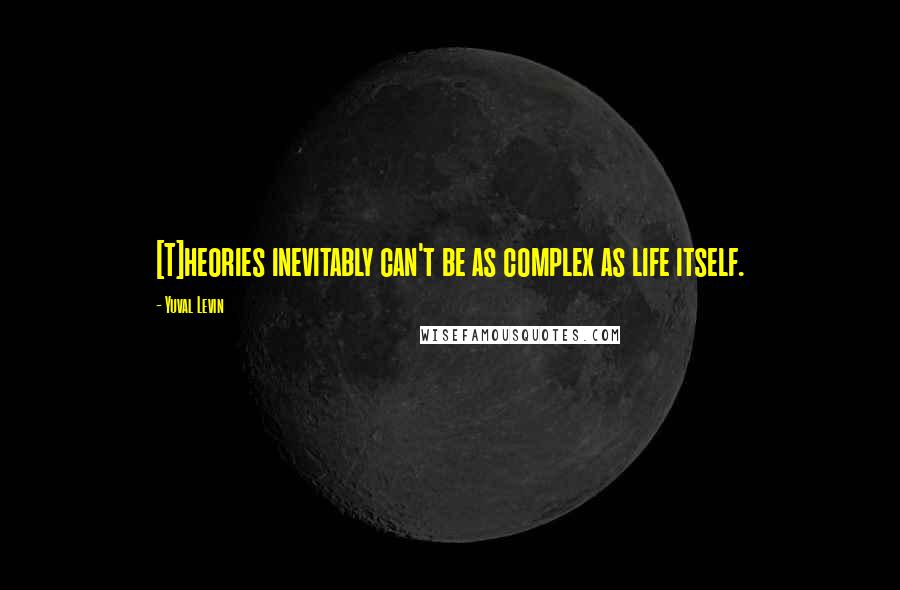 Yuval Levin Quotes: [T]heories inevitably can't be as complex as life itself.