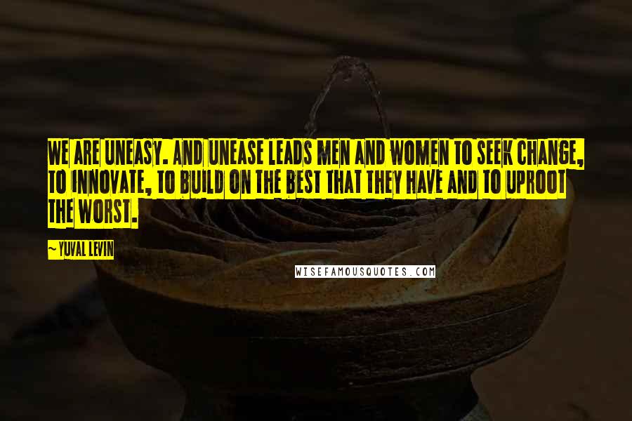 Yuval Levin Quotes: We are uneasy. And unease leads men and women to seek change, to innovate, to build on the best that they have and to uproot the worst.