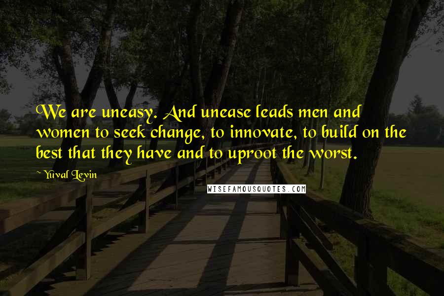 Yuval Levin Quotes: We are uneasy. And unease leads men and women to seek change, to innovate, to build on the best that they have and to uproot the worst.