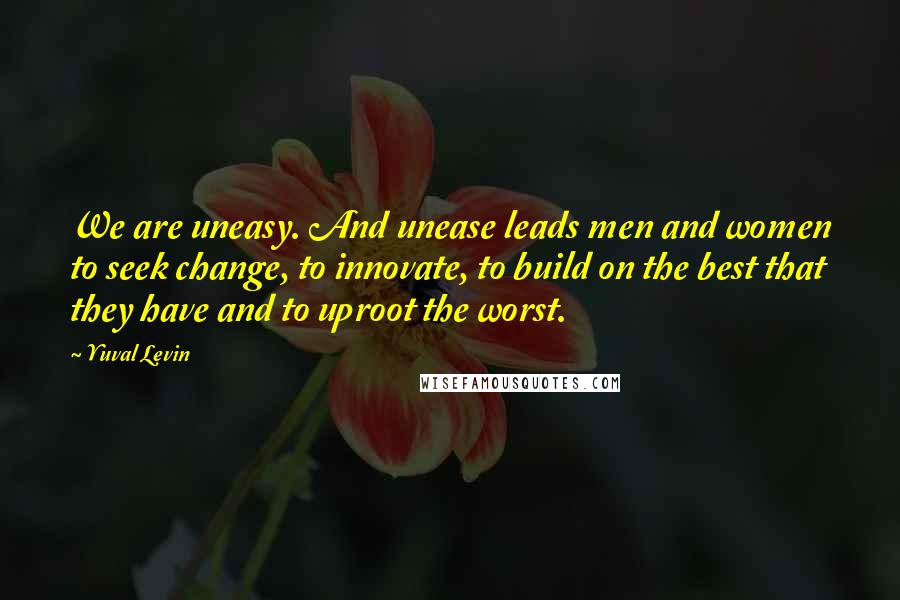 Yuval Levin Quotes: We are uneasy. And unease leads men and women to seek change, to innovate, to build on the best that they have and to uproot the worst.