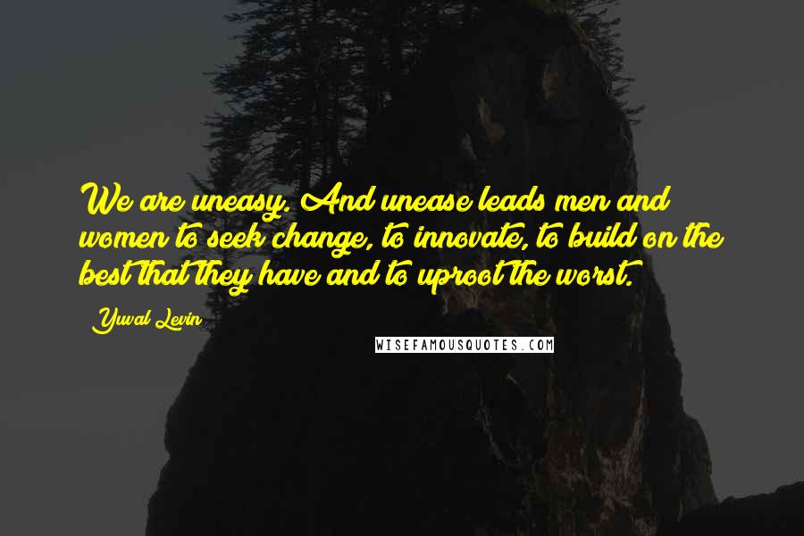 Yuval Levin Quotes: We are uneasy. And unease leads men and women to seek change, to innovate, to build on the best that they have and to uproot the worst.