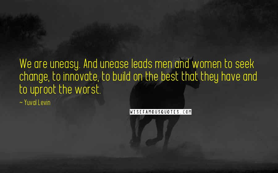 Yuval Levin Quotes: We are uneasy. And unease leads men and women to seek change, to innovate, to build on the best that they have and to uproot the worst.