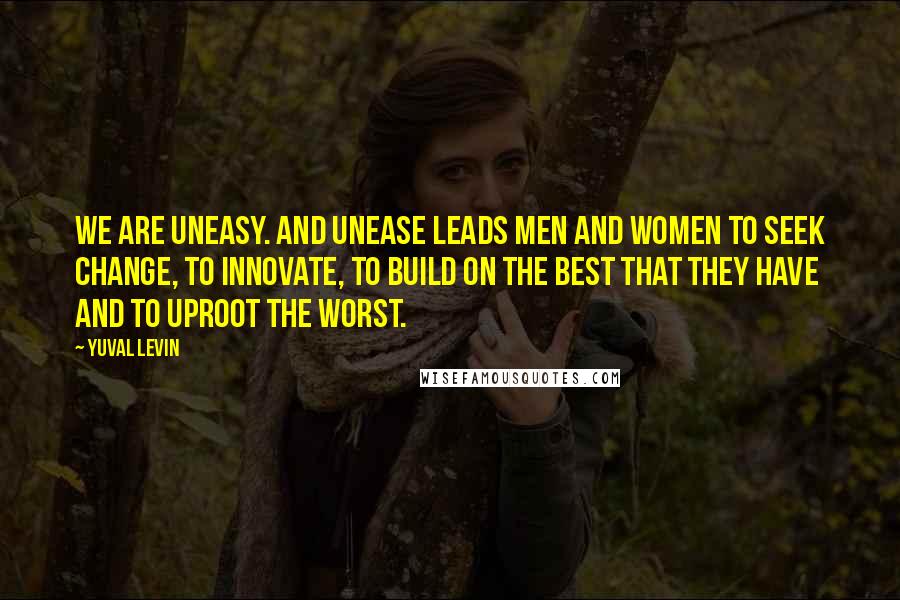 Yuval Levin Quotes: We are uneasy. And unease leads men and women to seek change, to innovate, to build on the best that they have and to uproot the worst.