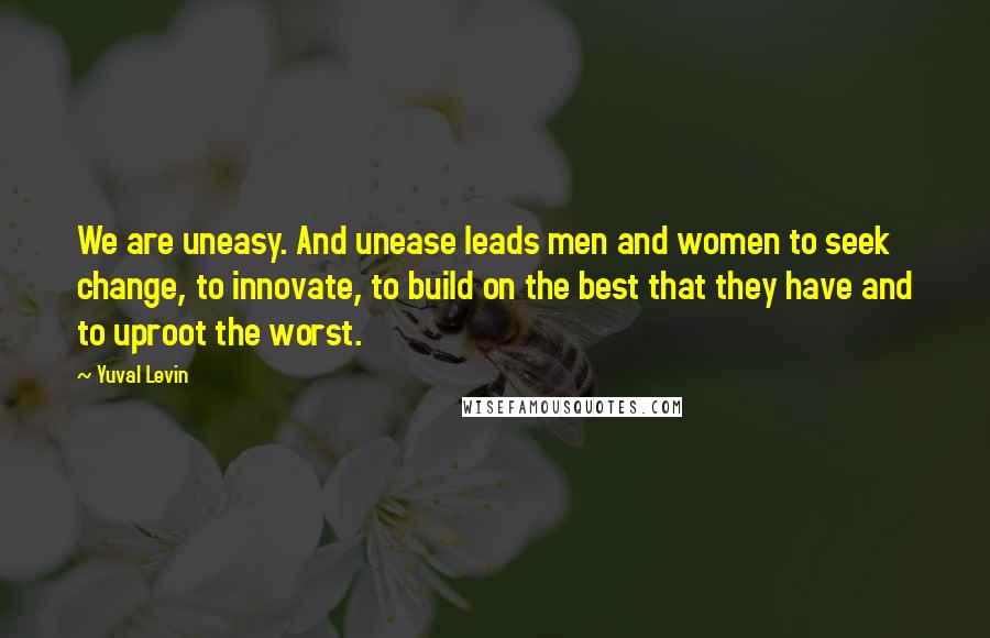 Yuval Levin Quotes: We are uneasy. And unease leads men and women to seek change, to innovate, to build on the best that they have and to uproot the worst.