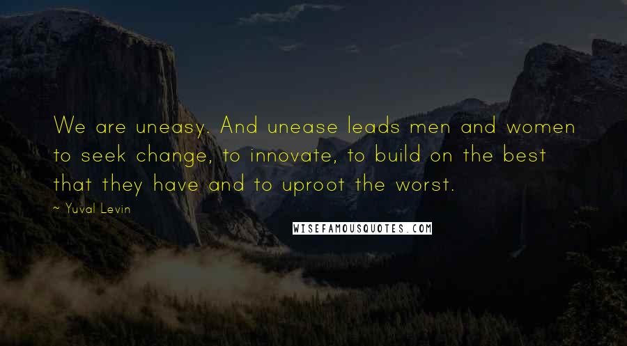 Yuval Levin Quotes: We are uneasy. And unease leads men and women to seek change, to innovate, to build on the best that they have and to uproot the worst.