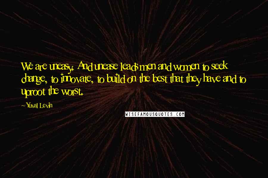 Yuval Levin Quotes: We are uneasy. And unease leads men and women to seek change, to innovate, to build on the best that they have and to uproot the worst.