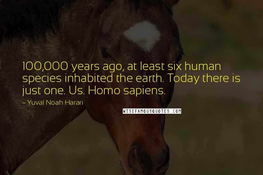 Yuval Noah Harari Quotes: 100,000 years ago, at least six human species inhabited the earth. Today there is just one. Us. Homo sapiens.
