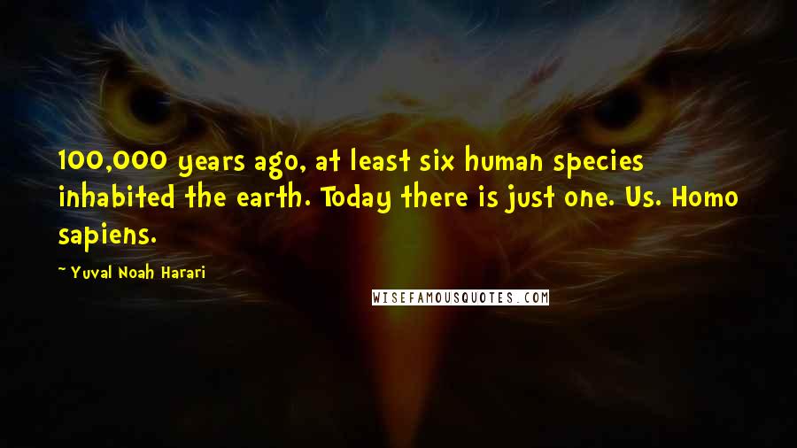 Yuval Noah Harari Quotes: 100,000 years ago, at least six human species inhabited the earth. Today there is just one. Us. Homo sapiens.