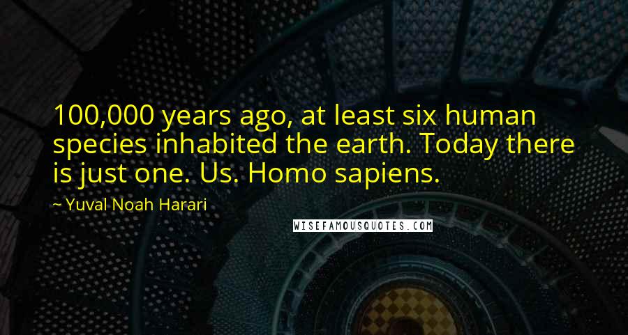 Yuval Noah Harari Quotes: 100,000 years ago, at least six human species inhabited the earth. Today there is just one. Us. Homo sapiens.