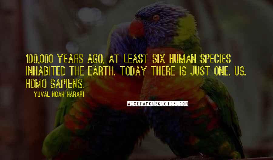 Yuval Noah Harari Quotes: 100,000 years ago, at least six human species inhabited the earth. Today there is just one. Us. Homo sapiens.