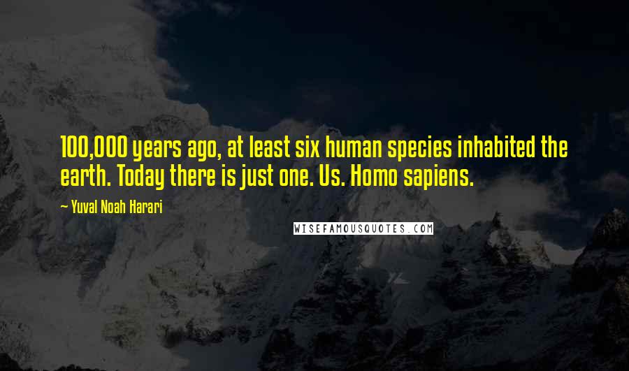Yuval Noah Harari Quotes: 100,000 years ago, at least six human species inhabited the earth. Today there is just one. Us. Homo sapiens.