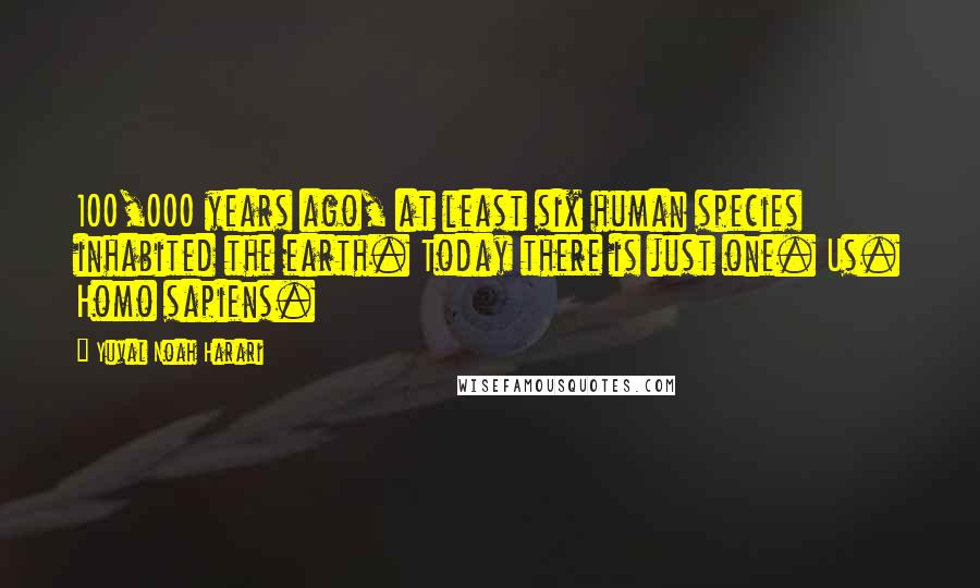 Yuval Noah Harari Quotes: 100,000 years ago, at least six human species inhabited the earth. Today there is just one. Us. Homo sapiens.