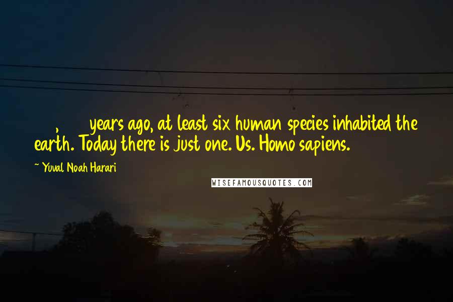 Yuval Noah Harari Quotes: 100,000 years ago, at least six human species inhabited the earth. Today there is just one. Us. Homo sapiens.
