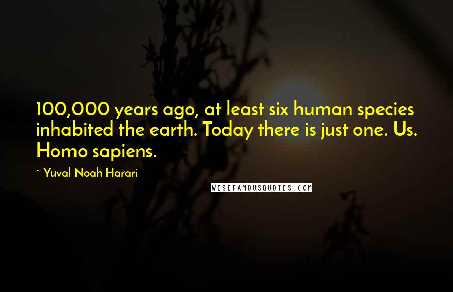 Yuval Noah Harari Quotes: 100,000 years ago, at least six human species inhabited the earth. Today there is just one. Us. Homo sapiens.