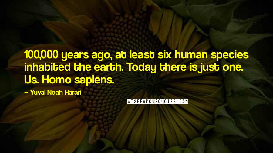 Yuval Noah Harari Quotes: 100,000 years ago, at least six human species inhabited the earth. Today there is just one. Us. Homo sapiens.
