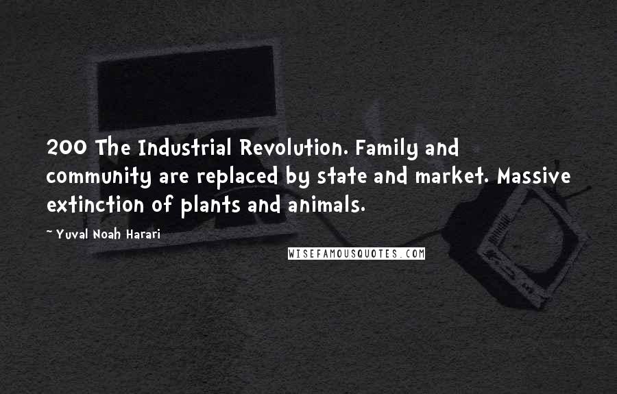 Yuval Noah Harari Quotes: 200 The Industrial Revolution. Family and community are replaced by state and market. Massive extinction of plants and animals.