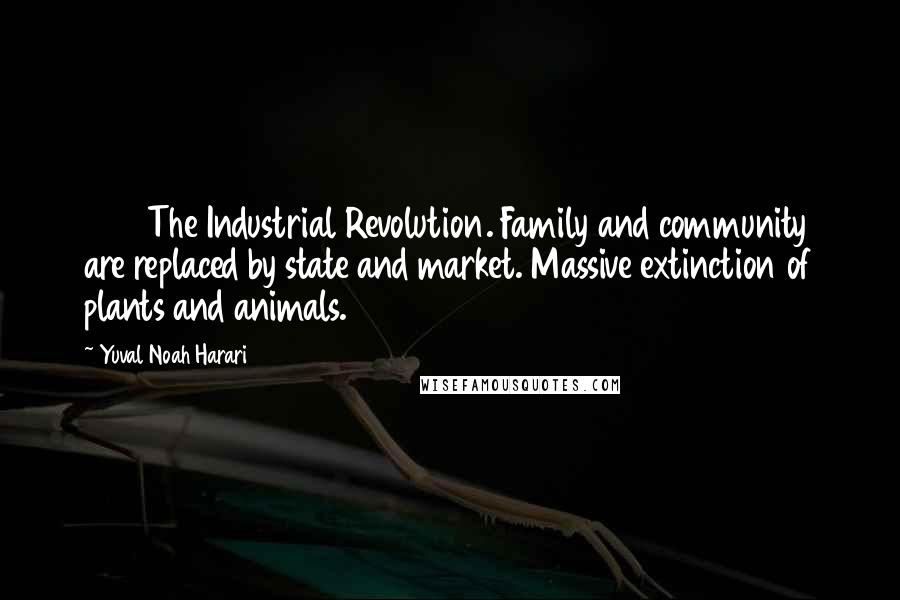 Yuval Noah Harari Quotes: 200 The Industrial Revolution. Family and community are replaced by state and market. Massive extinction of plants and animals.