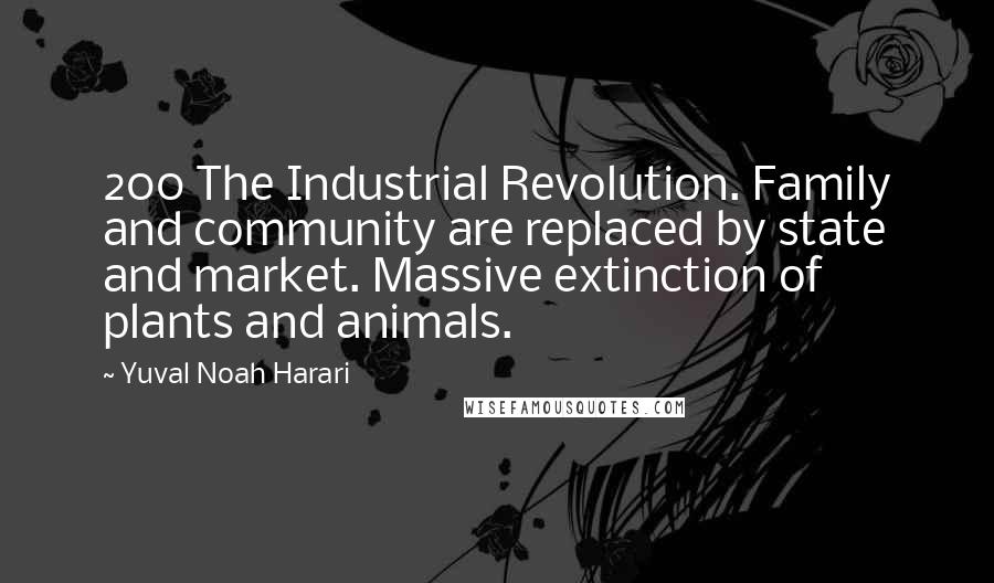 Yuval Noah Harari Quotes: 200 The Industrial Revolution. Family and community are replaced by state and market. Massive extinction of plants and animals.