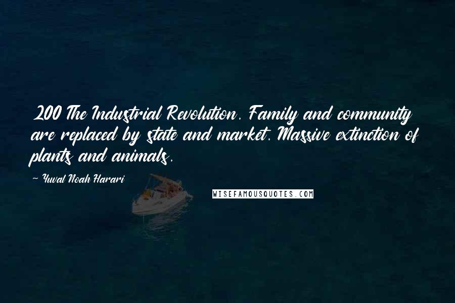 Yuval Noah Harari Quotes: 200 The Industrial Revolution. Family and community are replaced by state and market. Massive extinction of plants and animals.