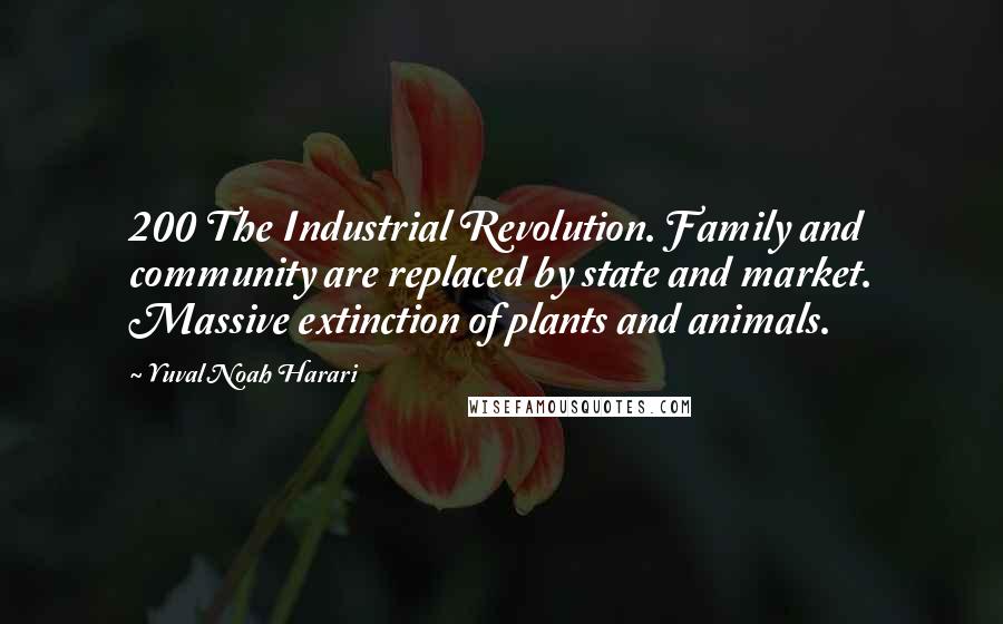 Yuval Noah Harari Quotes: 200 The Industrial Revolution. Family and community are replaced by state and market. Massive extinction of plants and animals.