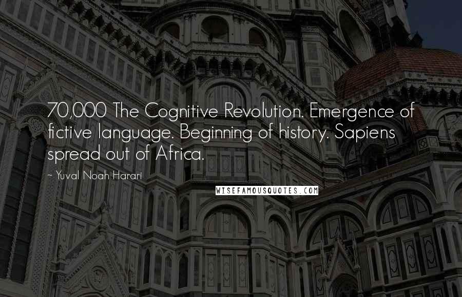 Yuval Noah Harari Quotes: 70,000 The Cognitive Revolution. Emergence of fictive language. Beginning of history. Sapiens spread out of Africa.