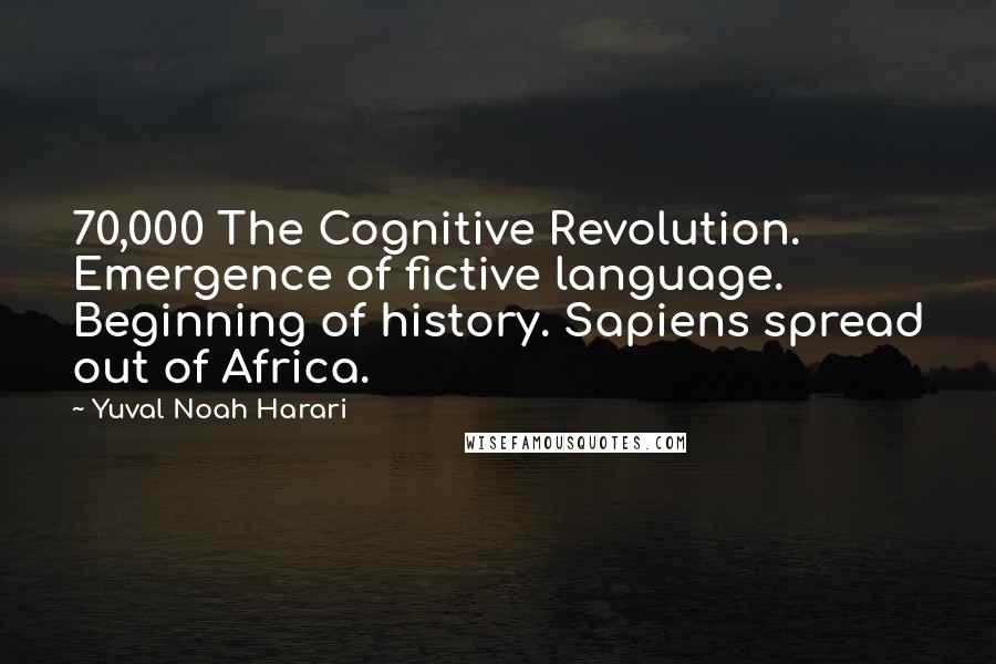 Yuval Noah Harari Quotes: 70,000 The Cognitive Revolution. Emergence of fictive language. Beginning of history. Sapiens spread out of Africa.
