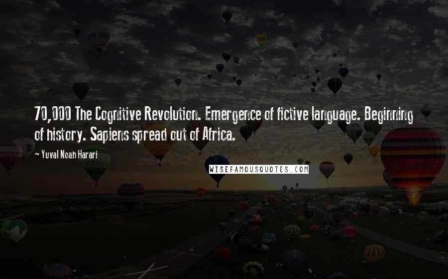 Yuval Noah Harari Quotes: 70,000 The Cognitive Revolution. Emergence of fictive language. Beginning of history. Sapiens spread out of Africa.