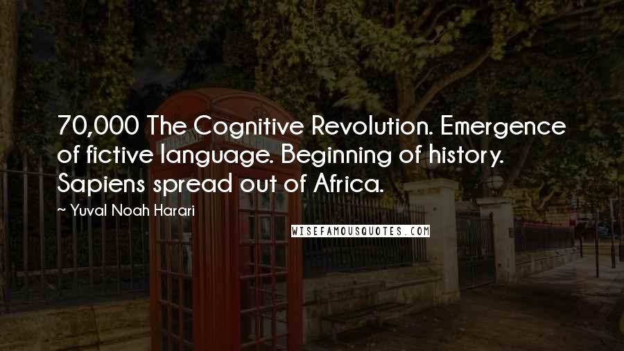 Yuval Noah Harari Quotes: 70,000 The Cognitive Revolution. Emergence of fictive language. Beginning of history. Sapiens spread out of Africa.